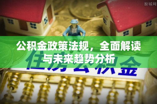赛罕公积金政策法规，全面解读与未来趋势分析