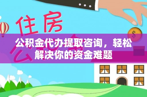 赛罕公积金代办提取咨询，轻松解决你的资金难题