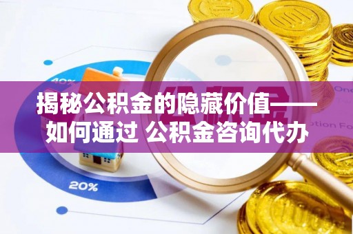 赛罕揭秘公积金的隐藏价值——如何通过 公积金咨询代办提取 优化财富管理