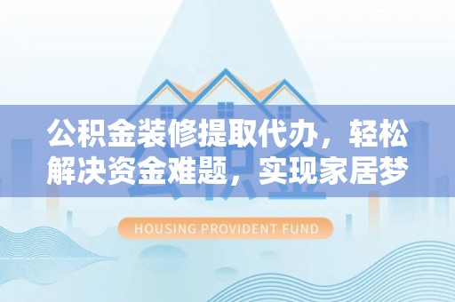 赛罕公积金装修提取代办，轻松解决资金难题，实现家居梦想