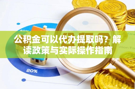 赛罕公积金可以代办提取吗？解读政策与实际操作指南