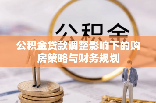 赛罕公积金贷款调整影响下的购房策略与财务规划