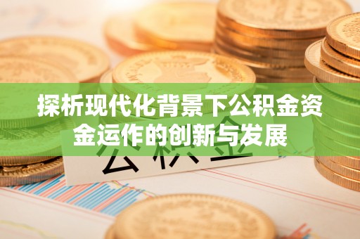 赛罕探析现代化背景下公积金资金运作的创新与发展