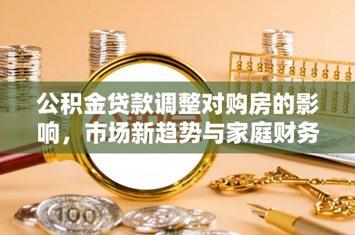 赛罕公积金贷款调整对购房的影响，市场新趋势与家庭财务规划