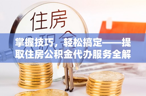 赛罕掌握技巧，轻松搞定——提取住房公积金代办服务全解析