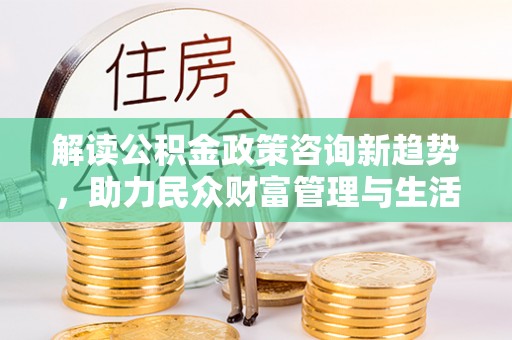 赛罕解读公积金政策咨询新趋势，助力民众财富管理与生活规划