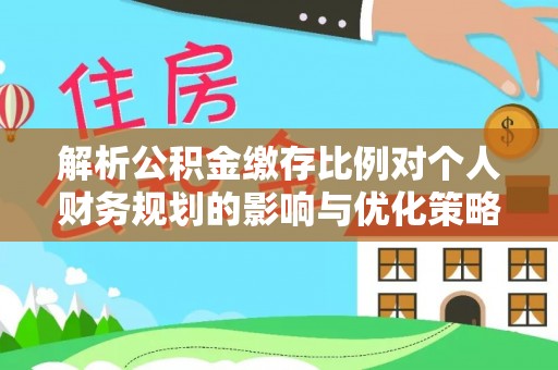 赛罕解析公积金缴存比例对个人财务规划的影响与优化策略