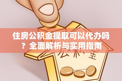 赛罕住房公积金提取可以代办吗？全面解析与实用指南