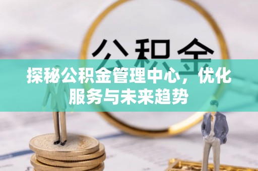 赛罕探秘公积金管理中心，优化服务与未来趋势