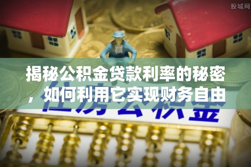 赛罕揭秘公积金贷款利率的秘密，如何利用它实现财务自由？