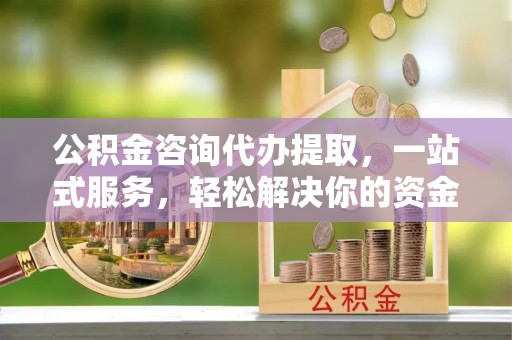赛罕公积金咨询代办提取，一站式服务，轻松解决你的资金难题