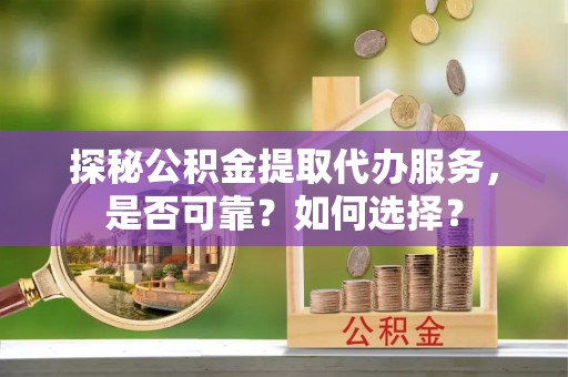 赛罕探秘公积金提取代办服务，是否可靠？如何选择？
