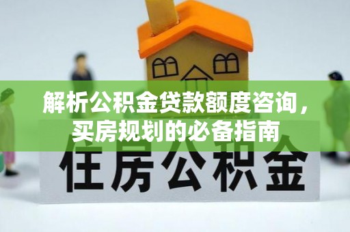 赛罕解析公积金贷款额度咨询，买房规划的必备指南