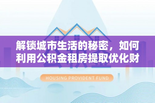 赛罕解锁城市生活的秘密，如何利用公积金租房提取优化财务规划
