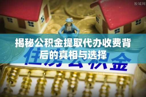 赛罕揭秘公积金提取代办收费背后的真相与选择