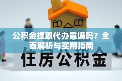 赛罕公积金提取代办靠谱吗？全面解析与实用指南