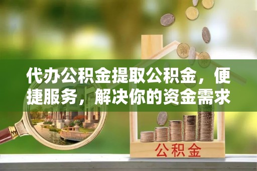 赛罕代办公积金提取公积金，便捷服务，解决你的资金需求