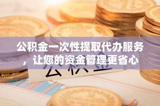 赛罕公积金一次性提取代办服务，让您的资金管理更省心