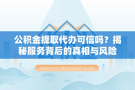 赛罕公积金提取代办可信吗？揭秘服务背后的真相与风险