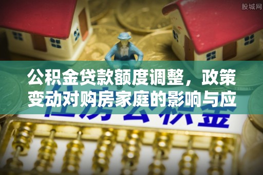 赛罕公积金贷款额度调整，政策变动对购房家庭的影响与应对策略