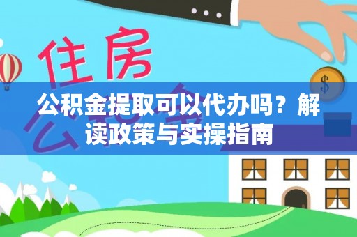 赛罕公积金提取可以代办吗？解读政策与实操指南