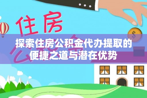 赛罕探索住房公积金代办提取的便捷之道与潜在优势