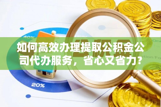 赛罕如何高效办理提取公积金公司代办服务，省心又省力？