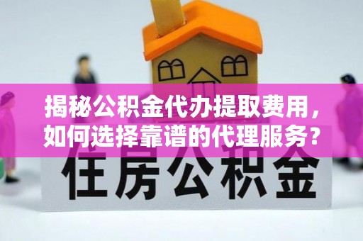赛罕揭秘公积金代办提取费用，如何选择靠谱的代理服务？