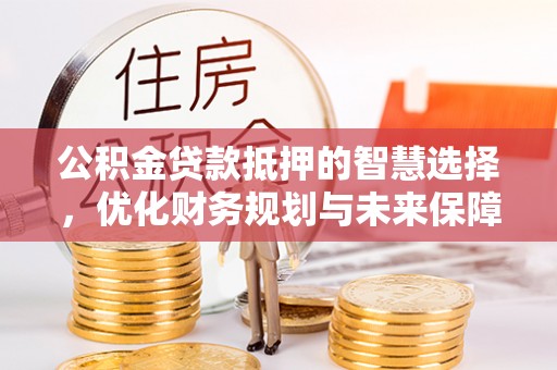 赛罕公积金贷款抵押的智慧选择，优化财务规划与未来保障