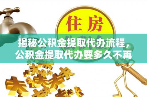赛罕揭秘公积金提取代办流程，公积金提取代办要多久不再迷茫