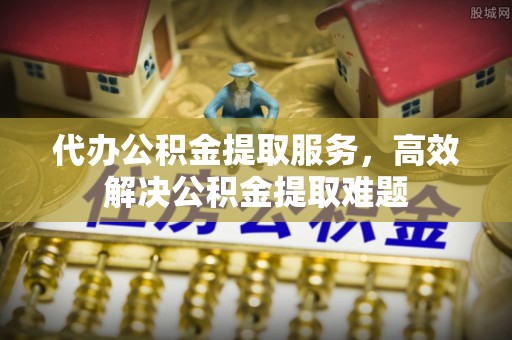 赛罕代办公积金提取服务，高效解决公积金提取难题