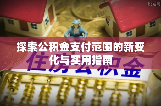 赛罕探索公积金支付范围的新变化与实用指南