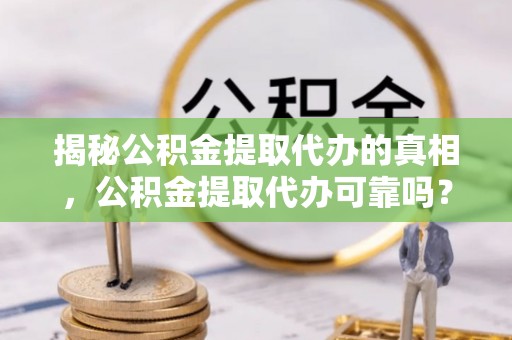 赛罕揭秘公积金提取代办的真相，公积金提取代办可靠吗？