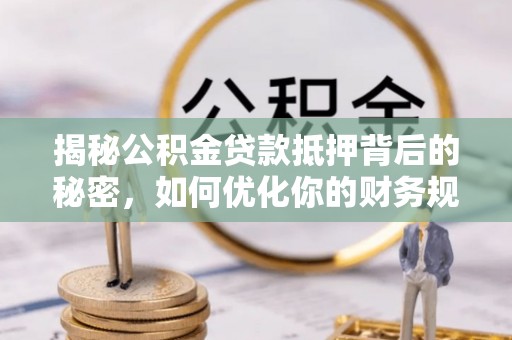 赛罕揭秘公积金贷款抵押背后的秘密，如何优化你的财务规划