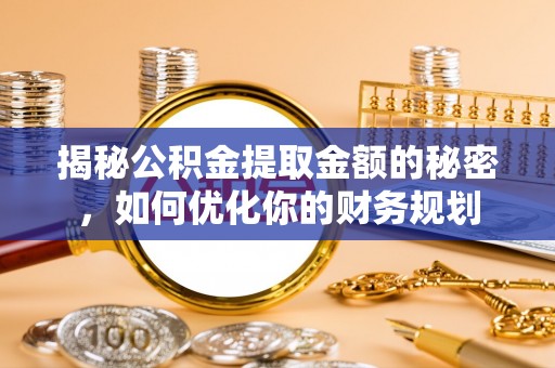 赛罕揭秘公积金提取金额的秘密，如何优化你的财务规划