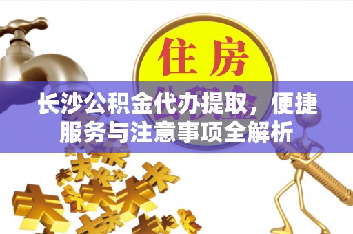 赛罕长沙公积金代办提取，便捷服务与注意事项全解析