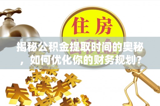 赛罕揭秘公积金提取时间的奥秘，如何优化你的财务规划？