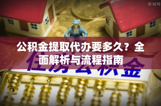 赛罕公积金提取代办要多久？全面解析与流程指南