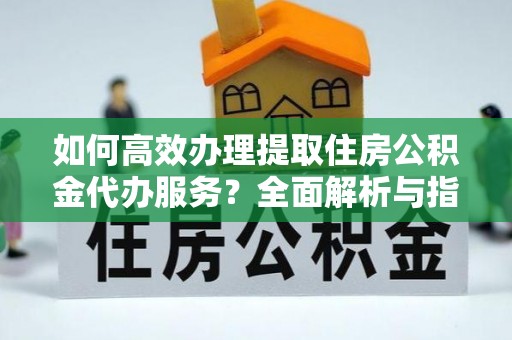 赛罕如何高效办理提取住房公积金代办服务？全面解析与指南