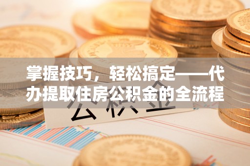 赛罕掌握技巧，轻松搞定——代办提取住房公积金的全流程解析