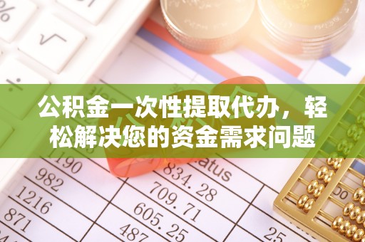 赛罕公积金一次性提取代办，轻松解决您的资金需求问题