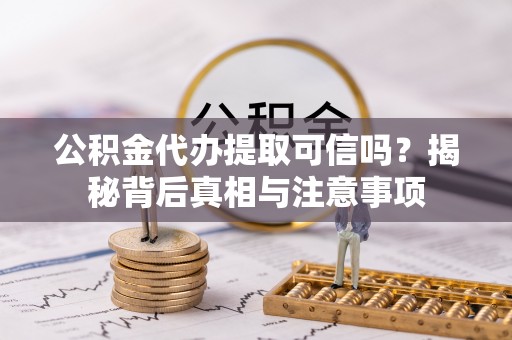 赛罕公积金代办提取可信吗？揭秘背后真相与注意事项