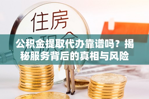 赛罕公积金提取代办靠谱吗？揭秘服务背后的真相与风险