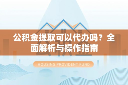 赛罕公积金提取可以代办吗？全面解析与操作指南