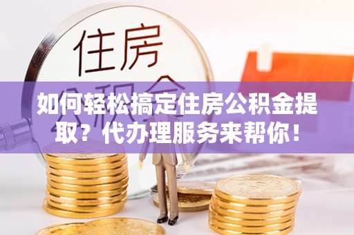 赛罕如何轻松搞定住房公积金提取？代办理服务来帮你！