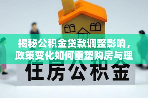赛罕揭秘公积金贷款调整影响，政策变化如何重塑购房与理财规划