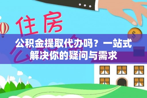 赛罕公积金提取代办吗？一站式解决你的疑问与需求