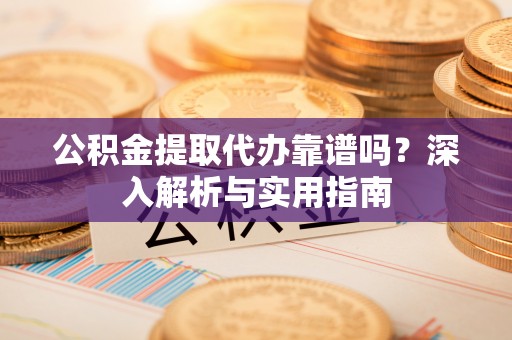 赛罕公积金提取代办靠谱吗？深入解析与实用指南