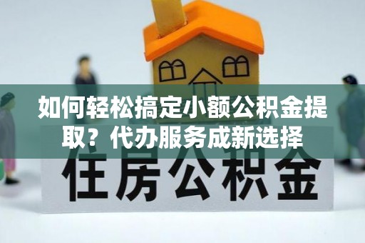 赛罕如何轻松搞定小额公积金提取？代办服务成新选择