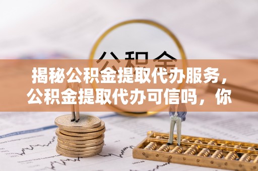赛罕揭秘公积金提取代办服务，公积金提取代办可信吗，你需要知道的真相
